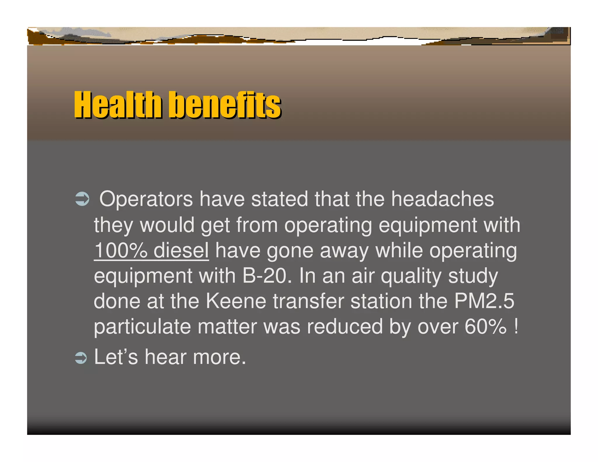 Hea hb ef s
   lt en it

ﬂ Operators have stated that the headaches
  they would get from operating equipment with
  100% diesel have gone away while operating
  equipment with B-20. In an air quality study
  done at the Keene transfer station the PM2.5
  particulate matter was reduced by over 60% !
ﬂ Let’s hear more.
 