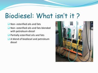 Biodiesel: What isn’t it ?
 Non- esterified oils and fats
 Non- esterified oils and fats blended
with petroleum-diesel
 Partially esterified oils and fats
 A blend of biodiesel and petroleum
diesel
 