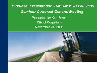Biodiesel Presentation - MED/MMCD Fall 2006
Seminar & Annual General Meeting
Presented by Ken Fryer
City of Coquitlam
November 24, 2006
 