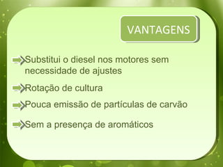 Substitui o diesel nos motores sem necessidade de ajustes Rotação de cultura Pouca emissão de partículas de carvão Sem a presença de aromáticos VANTAGENS 