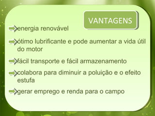 energia renovável ótimo lubrificante e pode aumentar a vida útil do motor fácil transporte e fácil armazenamento colabora para diminuir a poluição e o efeito estufa gerar emprego e renda para o campo  VANTAGENS 