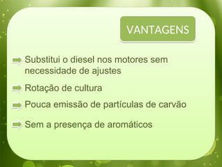 Substitui o diesel nos motores sem
necessidade de ajustes
Rotação de cultura
Pouca emissão de partículas de carvão
Sem a presença de aromáticos
VANTAGENS
 
