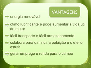 energia renovável
ótimo lubrificante e pode aumentar a vida útil
do motor
fácil transporte e fácil armazenamento
colabora para diminuir a poluição e o efeito
estufa
gerar emprego e renda para o campo
VANTAGENS
 