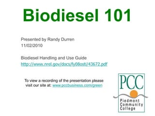 Biodiesel 101
Presented by Randy Durren
11/02/2010
Biodiesel Handling and Use Guide
http://www.nrel.gov/docs/fy08osti/43672.pdf
To view a recording of the presentation please
visit our site at: www.pccbusiness.com/green
 