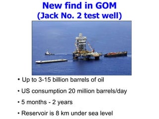New find in GOM
(Jack No. 2 test well)
• Up to 3-15 billion barrels of oil
• US consumption 20 million barrels/day
• 5 months - 2 years
• Reservoir is 8 km under sea level
 
