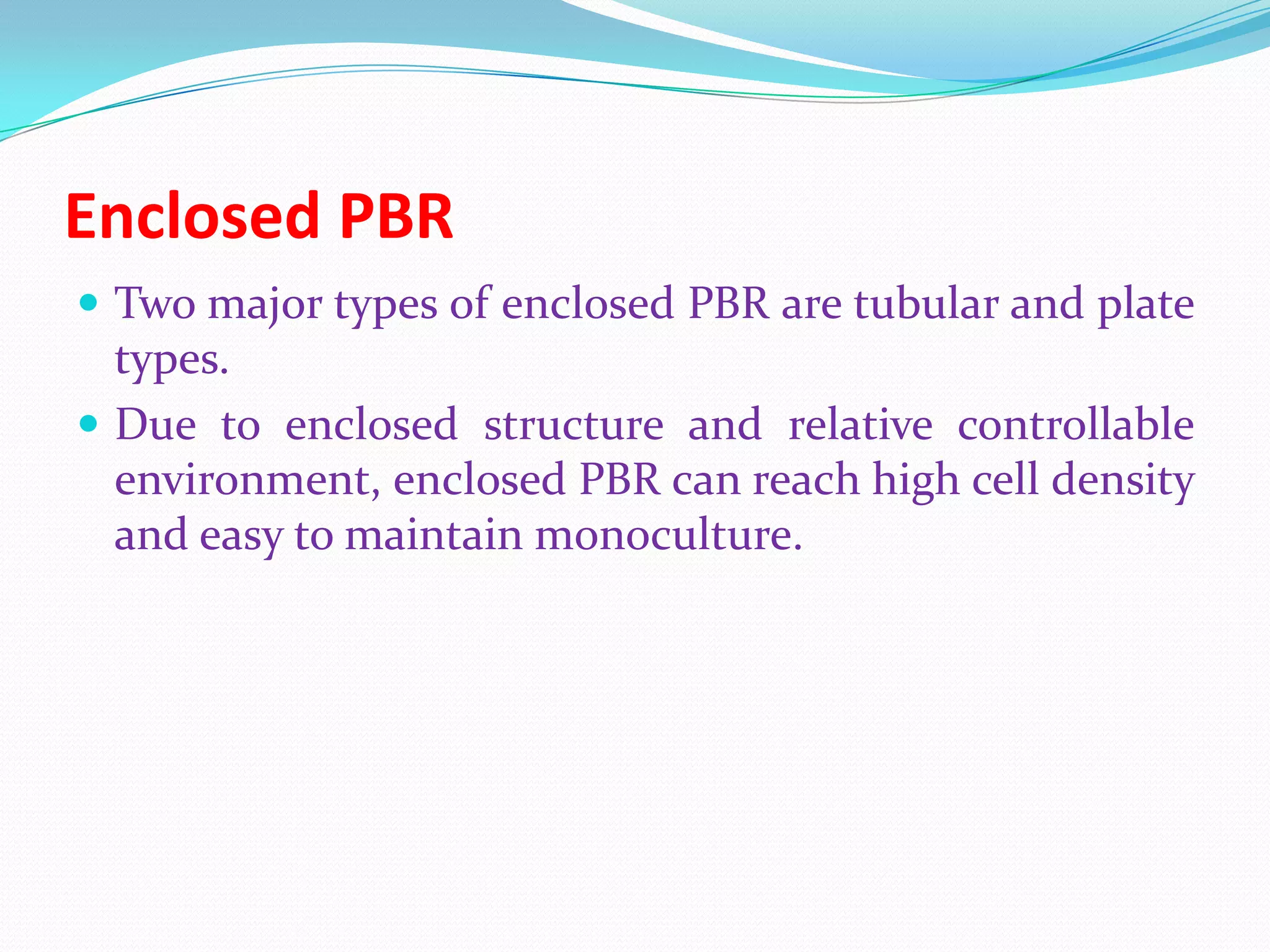 Enclosed PBR
 Two major types of enclosed PBR are tubular and plate
types.
 Due to enclosed structure and relative controllable
environment, enclosed PBR can reach high cell density
and easy to maintain monoculture.
 