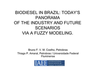 BIODIESEL IN BRAZIL: TODAY’S
PANORAMA
OF THE INDUSTRY AND FUTURE
SCENARIOS
VIA A FUZZY MODELING.
Bruno F. V. M. Coelho, Petrobras
Thiago P. Amaral, Petrobras / Universidade Federal
Fluminense
 