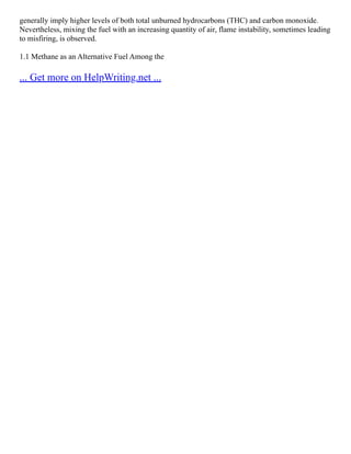 generally imply higher levels of both total unburned hydrocarbons (THC) and carbon monoxide.
Nevertheless, mixing the fuel with an increasing quantity of air, flame instability, sometimes leading
to misfiring, is observed.
1.1 Methane as an Alternative Fuel Among the
... Get more on HelpWriting.net ...
 