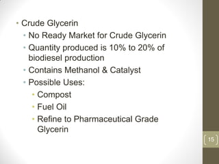 15
• Crude Glycerin
• No Ready Market for Crude Glycerin
• Quantity produced is 10% to 20% of
biodiesel production
• Contains Methanol & Catalyst
• Possible Uses:
• Compost
• Fuel Oil
• Refine to Pharmaceutical Grade
Glycerin
 