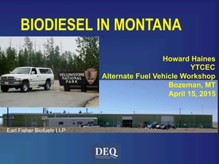 Howard Haines
YTCEC
Alternate Fuel Vehicle Workshop
Bozeman, MT
April 15, 2015
BIODIESEL IN MONTANA
Earl Fisher Biofuels LLP
 