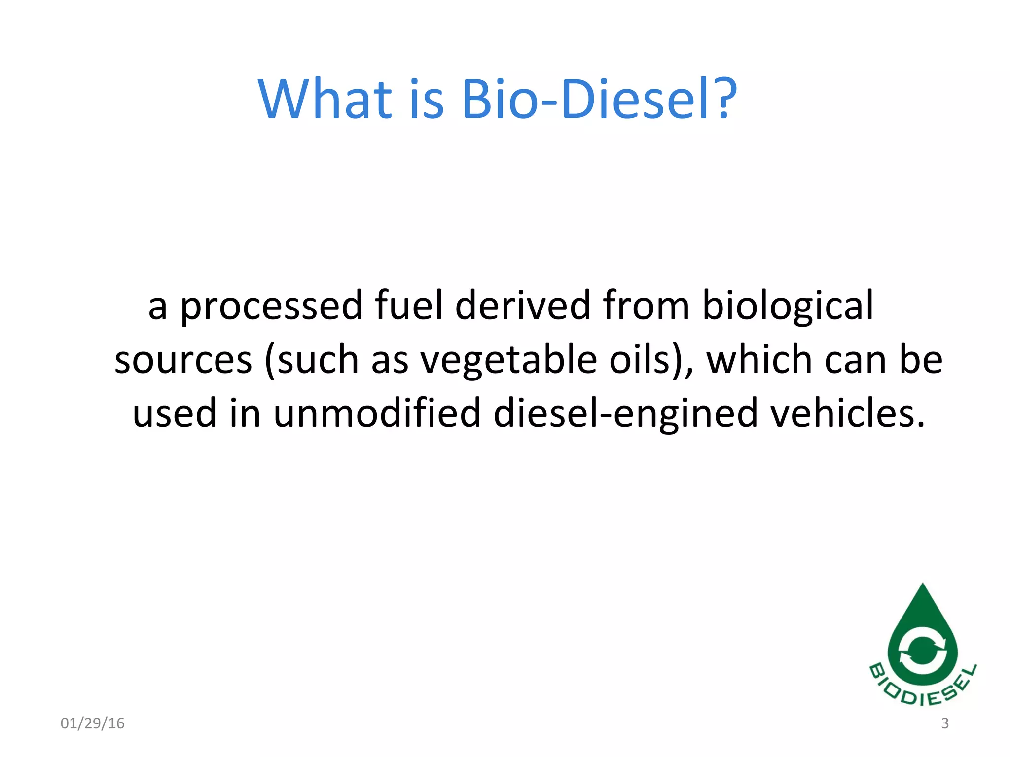 What is Bio-Diesel?
a processed fuel derived from biological
sources (such as vegetable oils), which can be
used in unmodified diesel-engined vehicles.
01/29/16 3
 