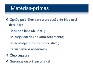  Opção pelo óleo para a produção de biodiesel
depende:
disponibilidade local ;
 propriedades de armazenamento;
 desempenho como cobustível;
 viabilidade econômica.
 Óleo vegetais
 Gorduras de origem animal
Matérias-primas
 