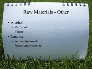 Raw Materials - Other
• Alcohol
  – Methanol
  – Ethanol
• Catalyst
  – Sodium hydroxide
  – Potassium hydroxide




                                     16
 