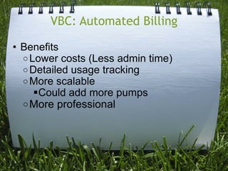 VBC: Automated Billing

• Benefits
  o Lower costs (Less admin time)
  o Detailed usage tracking
  o More scalable
     Could add more pumps
  o More professional
 