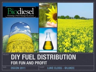 DIY FUEL DISTRIBUTION
PROJECT




          FOR FUN AND PROFIT
DATE                    CLIENT
          OSCON 2011             LUKE CLOSS - @LUKEC
 