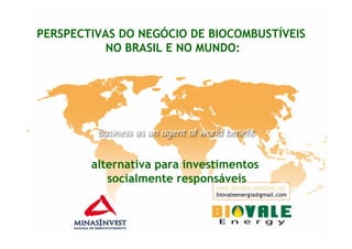 PERSPECTIVAS DO NEGÓCIO DE BIOCOMBUSTÍVEIS
          NO BRASIL E NO MUNDO:




        alternativa para investimentos
           socialmente responsáveis
                              www.biovale.teiaslive.net
                              biovaleenergia@gmail.com
 