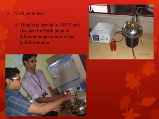  Flash point test:
 Biodiesel heated to 100˚C and
checked for flash point at
different temperatures using
ignition source.
 
