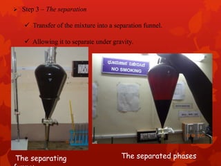  Step 3 – The separation
 Transfer of the mixture into a separation funnel.
 Allowing it to separate under gravity.
The separating The separated phases
 