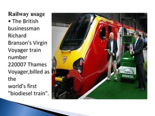 Railway usage
• The British
businessman
Richard
Branson's Virgin
Voyager train
number
220007 Thames
Voyager,billed as
the
world's first
"biodiesel train".
 