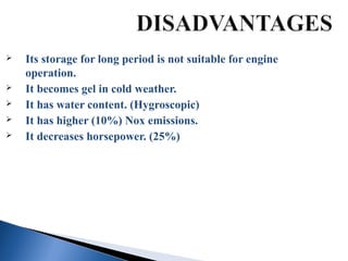  Its storage for long period is not suitable for engine
operation.
 It becomes gel in cold weather.
 It has water content. (Hygroscopic)
 It has higher (10%) Nox emissions.
 It decreases horsepower. (25%)
 