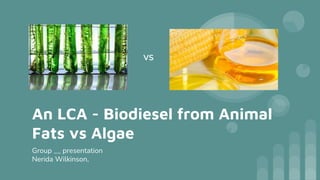 An LCA - Biodiesel from Animal
Fats vs Algae
Group __ presentation
Nerida Wilkinson,
VS
 