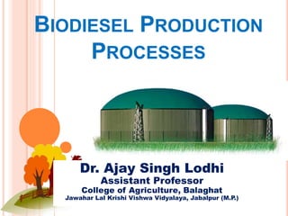 BIODIESEL PRODUCTION
PROCESSES
Dr. Ajay Singh Lodhi
Assistant Professor
College of Agriculture, Balaghat
Jawahar Lal Krishi Vishwa Vidyalaya, Jabalpur (M.P.)
 