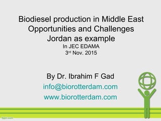 Biodiesel production in Middle East
Opportunities and Challenges
Jordan as example
In JEC EDAMA
3rd
Nov. 2015
By Dr. Ibrahim F Gad
info@biorotterdam.com
www.biorotterdam.com
 