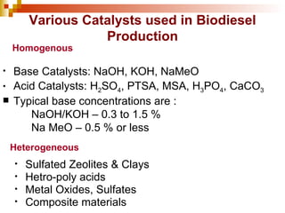 Various Catalysts used in Biodiesel Production Base Catalysts: NaOH, KOH, NaMeO Acid Catalysts: H 2 SO 4 , PTSA, MSA, H 3 PO 4 , CaCO 3 Typical base concentrations are : NaOH/KOH – 0.3 to 1.5 % Na MeO – 0.5 % or less Sulfated Zeolites & Clays Hetro-poly acids Metal Oxides, Sulfates Composite materials Homogenous Heterogeneous 