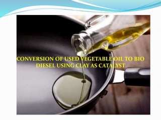 CONVERSION OF USED VEGETABLE OIL TO BIO
DIESEL USING CLAY AS CATALYST
 