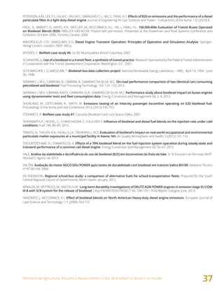 Ministério da Agricultura, Pecuária e Abastecimento • Usos de biodiesel no Brasil e no mundo
37
PETERSON, A.M.; LEE, P.I.; LAI, M.C.; WU, M.C.; DIMAGGIO, C.L.; NG, S.; TANG, H.Y. Effects	of	B20	on	emissions	and	the	performance	of	a	diesel	
particulate	filter	in	a	light-duty	diesel	engine. Journal of Engineering for Gas Turbines and Power - Transactions of the Asme, 132 (2010) 8.
PROC, K.; BARNITT, R.; HAYES, R.R.; RATCLIFF, M.; MCCORMICK, R.L.; HA, L; FANG, H.L. 100,000-Mile Evaluation of Transit Buses Operated
on Biodiesel Blends (B20). NREL/CP-540-40128. Posted with permission. Presented at the Powertrain and Fluid Systems Conference and
Exhibition, October 2006, Toronto, Canada. 2006.
RAKOPOULUS, C.D.; GIAKOUMIS, E.G. Diesel Engine Transient Operation: Principles of Operation and Simulation Analysis. Springer-
Verlag London, London, 2009. 390 p.
RHODES, C. Biofleet	case	study	#6. Six BC Municipalities British Columbia, 2007.
SCHIAVONE, J.J. Use	of	a	biodiesel	in	a	transit	fleet:	a	synthesis	of	transit	practice. Research Sponsored by the Federal Transit Administration
in Cooperation with the Transit Development Corporation. Washington, D.C. 2007.
SCHUMACHER, L.G; MADZURA, T. Biodiesel bus data collection project. National Renewable Eaergy Laboratory – NREL. April 14, 1994 - June
30, 1996.
SERRANO, L.M.V.; CARREIRA, B.; CÂMARA, R.; GAMEIRO DA SILVA. M.C. On-road performance comparison of two identical cars consuming
petrodiesel and biodiesel. Fuel Processing Technology 103, 125–133, 2012.
SERRANO, L.M.V.; CÂMARA, R.M.O.; CARREIRA, V.J.R.; GAMEIRO DA SILVA. M.C. Performance study about biodiesel impact on buses engines
using	dynamometer	tests	and	fleet	consumption	data. Energy Conversion and Management 60, 2–9, 2012.
SHURLAND, M.; DEITCHMAN, R.; SMITH, W. Emissions testing of an intercity passenger locomitive operating on b20 biodiesel fuel,
Proceedings of the Asme Joint Rail Conference 2012, (2012) 745-753.
STEINMETZ, R. Biofleet	case	study	#7. Cascadia Biodiesel Card Lock Station Delta, 2007.
TINPRABATH, P.; HESPEL, C.; CHANCHAONA, S.; FOUCHER, F. Influence	of	biodiesel	and	diesel	fuel	blends	on	the	injection	rate	under	cold	
conditions. Fuel 144, 80–89, 2015.
TRAVISS, N.; THELEN, B.A.; INGALLS, J.K.; TREADWELL, M.D. Evaluation of biodiesel's impact on real-world occupational and environmental
particulate matter exposures at a municipal facility in Keene, NH, Air Quality Atmosphere and Health, 5 (2012) 101-114.
TZIOURTZIOUMIS, D.; STAMATELOS, A. Effects	of	a	70%	biodiesel	blend	on	the	fuel	injection	system	operation	during	steady-state	and	
transient performance of a common rail diesel engine. Energy Conversion and Management 60, 56–67, 2012.
VALE. Análise	da	viabilidade	e	da	influência	do	uso	de	biodiesel	(B25)	em	locomotivas	da	frota	da	Vale. In: IV Encontro de Ferrovias ANTF.
Vitória/ES. Agosto de 2013.
VALTRA. Avaliação do motor AGCO SISU POWER após testes de durabilidade com biodiesel em tratores Valtra BH180. Relatório Técnico
nº RT 001/09. 2009.
VN ENGINEERS. Regional	school	bus	study:	a	comparison	of	alternative	fuels	for	school	transportation	fleets. Prepared for the South
Central Regional Council of Governments, North Haven. January, 2012.
WINKLER, M.; WITTROCK, M.; KNUTH, H.W. Long-term durability investigations of DEUTZ AGRI POWER engines in emission stage EU COM
III B with SCR-system for the release of biodiesel. Ufop-PROMOTION PROJECT No. 540-103 – Final Report. Cologne, June, 2013.
YANOWITZ, J.; MCCORMICK, R.L. Effect	of	biodiesel	blends	on	North	American	heavy-duty	diesel	engine	emissions. European Journal of
Lipid Science and Technology, 111 (2009) 763-772.
 