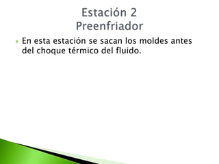    En esta estación se sacan los moldes antes
    del choque térmico del fluido.
 