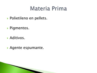    Polietileno en pellets.

   Pigmentos.

   Aditivos.

   Agente espumante.
 