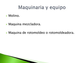    Molino.

   Maquina mezcladora.

   Maquina de rotomoldeo o rotomoldeadora.
 