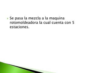    Se pasa la mezcla a la maquina
    rotomoldeadora la cual cuenta con 5
    estaciones.
 