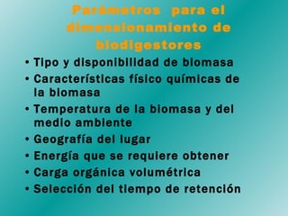 Parámetros  para el dimensionamiento de biodigestores Tipo y disponibilidad de biomasa Características físico químicas de la biomasa Temperatura de la biomasa y del medio ambiente Geografía del lugar Energía que se requiere obtener Carga orgánica volumétrica Selección del tiempo de retención 