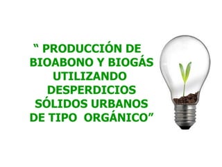 “  PRODUCCIÓN DE BIOABONO Y BIOGÁS UTILIZANDO  DESPERDICIOS SÓLIDOS URBANOS DE TIPO  ORGÁNICO” 