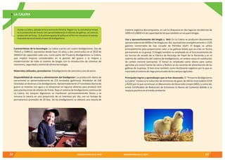 13BIODIGESTORES EN EL PERÚ12 BIODIGESTORES EN EL PERÚ
Características de la tecnología: La Calera cuenta con cuatro biodigestores. Dos de
750m3 y 1500m3, operativos desde hace 10 años, y dos construidos en el 2010 de
3000m3 de capacidad cada uno, como parte del Proyecto Biodigestores La Calera,
que implicó mejoras considerables en la gestión del guano y la mejora y
modernización de todo el sistema de biogás con la introducción de sistemas de
monitoreo,seguridadycontroldeúltimatecnología.
Materialesutilizados,procedencia:3biodigestoresdeconcretoyunodeacero.
Disponibilidad de recurso y alimentación del biodigestor: La producción diaria de
excremento es aproximadamente de 155 toneladas (gallinaza). Alrededor de 100
toneladas se destinan a los biodigestores. Aproximadamente 27 toneladas diarias de
guano se mezclan con agua y se almacenan en lagunas abiertas para producir biol
para plantaciones de árboles de frutas. Bajo el sistema de biodigestores continuo de
La Calera, los tanques digestores se mantienen permanentemente llenos y se
renueva la mezcla en una proporción de un treintavo por día, con un tiempo de
permanencia promedio de 30 días. De los biodigestores se obtiene una mezcla de
LA CALERA
Granja La Calera, ubicada en la provincia de Chincha. Región Ica. Su actividad principal
es la producción de huevos con aproximadamente 4 millones de gallinas, así como la
producción de frutas. Es la primera granja de pollos en el Perú en introducir el manejo
mejoradodeexcrementoatravésdebiodigestores.
materia orgánica descompuesta, la cual es dispuesta en dos lagunas recubiertas de
5000m3y8000m3decapacidaddelasquetambiénserecuperabiogás.
Uso y aprovechamiento del biogás y biol: En La Calera se producen diariamente
aproximadamente 6600m3 de biogás por día, equivalentes energéticamente a 1320
galones comerciales de Gas Licuado de Petróleo (GLP). El biogás se utiliza
principalmente para proporcionar calor a las gallinas bebés que se crían en forma
permanente en la granja. El biogás también es empleado en el funcionamiento de
los hornos de secado de la Fábrica de Reciclaje de Papel de la Hacienda y en el
sistema de calefacción del sistema de biodigestores, en ambos casos en sustitución
de carbón mineral (antracita). El biosol es empleado como abono para suelos
agrícolas y/o como fuente de calcio y fósforo en las raciones de alimentación de las
gallinas de la granja. El biol sirve también como fertilizante orgánico por lo que es
inyectadoalsistemaderiegopresurizadodeloscamposagrícolas.
Principales logros y aprendizajes que se han alcanzado: El “Proyecto Biodigestores
La Calera” involucra la reducción de emisiones de gases de efecto invernadero (CH4
y N2O) por lo que constituye un Mecanismo de Desarrollo Limpio (MDL) y como tal,
emite Certificados de Reducción de Emisiones (o Bonos de Carbono) debido a su
impactopositivoenelmedioambiente.
 