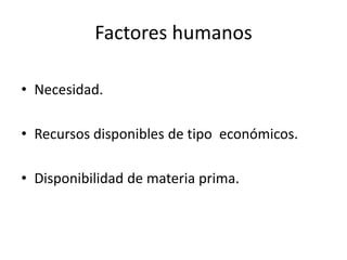 • Necesidad.
• Recursos disponibles de tipo económicos.
• Disponibilidad de materia prima.
Factores humanos
 