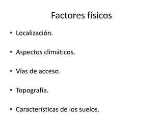 Factores físicos
• Localización.
• Aspectos climáticos.
• Vías de acceso.
• Topografía.
• Características de los suelos.
 