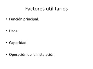 • Función principal.
• Usos.
• Capacidad.
• Operación de la instalación.
Factores utilitarios
 