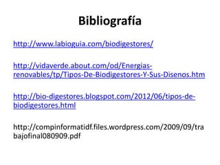 Bibliografía
http://www.labioguia.com/biodigestores/
http://vidaverde.about.com/od/Energias-
renovables/tp/Tipos-De-Biodigestores-Y-Sus-Disenos.htm
http://bio-digestores.blogspot.com/2012/06/tipos-de-
biodigestores.html
http://compinformatidf.files.wordpress.com/2009/09/tra
bajofinal080909.pdf
 