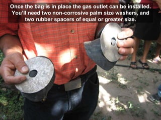 Once the bag is in place the gas outlet can be installed.
You’ll need two non-corrosive palm size washers, and
two rubber spacers of equal or greater size.
 
