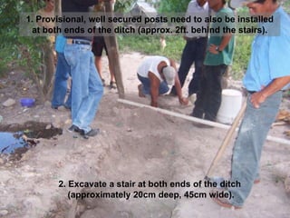 2. Excavate a stair at both ends of the ditch
(approximately 20cm deep, 45cm wide).
(1. Provisional, well secured posts need to also be installed
at both ends of the ditch (approx. 2ft. behind the stairs).
 
