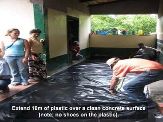 Extend 10m of plastic over a clean concrete surface
(note: no shoes on the plastic).
 