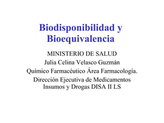 Biodisponibilidad y Bioequivalencia MINISTERIO DE SALUD Julia Celina Velasco Guzmán Químico Farmacéutico Área Farmacología. Dirección Ejecutiva de Medicamentos Insumos y Drogas DISA II LS 