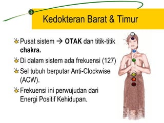 Kedokteran Barat & Timur

Pusat sistem  OTAK dan titik-titik
chakra.
Di dalam sistem ada frekuensi (127)
Sel tubuh berputar Anti-Clockwise
(ACW).
Frekuensi ini perwujudan dari
Energi Positif Kehidupan.
 