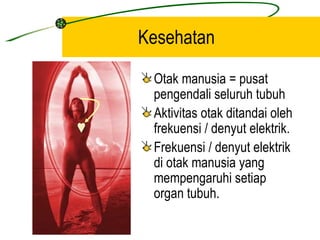 Kesehatan

 Otak manusia = pusat
 pengendali seluruh tubuh
 Aktivitas otak ditandai oleh
 frekuensi / denyut elektrik.
 Frekuensi / denyut elektrik
 di otak manusia yang
 mempengaruhi setiap
 organ tubuh.
 