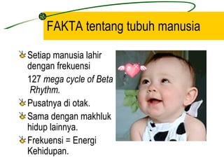 FAKTA tentang tubuh manusia

Setiap manusia lahir
dengan frekuensi
127 mega cycle of Beta
 Rhythm.
Pusatnya di otak.
Sama dengan makhluk
hidup lainnya.
Frekuensi = Energi
Kehidupan.
 