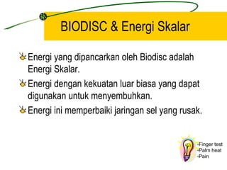 BIODISC & Energi Skalar

Energi yang dipancarkan oleh Biodisc adalah
Energi Skalar.
Energi dengan kekuatan luar biasa yang dapat
digunakan untuk menyembuhkan.
Energi ini memperbaiki jaringan sel yang rusak.


                                             -Finger test
                                             -Palm heat
                                             -Pain
 
