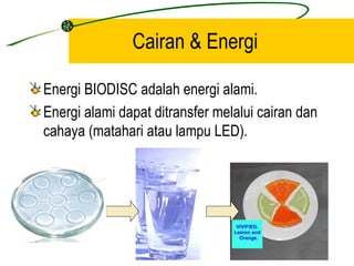 Cairan & Energi

Energi BIODISC adalah energi alami.
Energi alami dapat ditransfer melalui cairan dan
cahaya (matahari atau lampu LED).
 